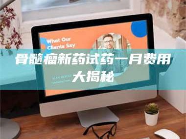 阿里骨髓瘤新药试药一月费用大揭秘