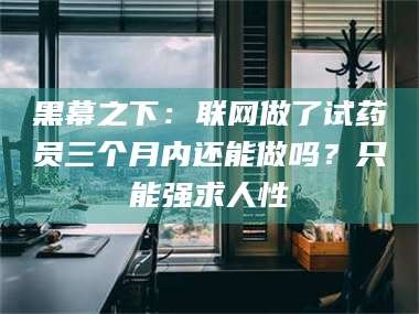 阿里黑幕之下：联网做了试药员三个月内还能做吗？只能强求人性