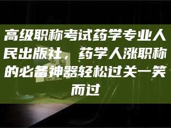 阿里高级职称考试药学专业人民出版社，药学人涨职称的必备神器轻松过关一笑而过