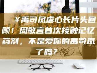 阿里🔥禹司凤虐心长片头回顾！周敏言首次接触记忆药剂，不是爱你的禹司凤了吗？✨